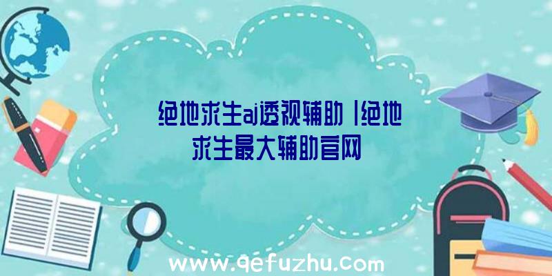 「绝地求生aj透视辅助」|绝地求生最大辅助官网